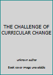 Unknown Binding THE CHALLENGE OF CURRICULAR CHANGE Book