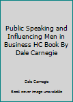 Public Speaking and Influencing Men in Business (From the author of 'How to Win Friends & Influence People')