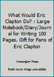 Paperback What Would Eric Clapton Do? : Large Notebook/Diary/Journal for Writing 100 Pages, Gift for Fans of Eric Clapton Book