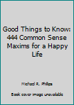 Paperback Good Things to Know: 444 Common Sense Maxims for a Happy Life Book