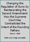 Hardcover Changing the Regulation of Guns by Reinterpreting the Second Amendment: How the Supreme Court Has Contradicted the Intent of the Founding Fathers Book