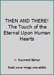 Hardcover THEN AND THERE! The Touch of the Eternal Upon Human Hearts Book