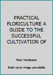 Hardcover PRACTICAL FLORICULTURE A GUIDE TO THE SUCCESSFUL CULTIVATION OF Book