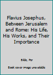 Hardcover Flavius Josephus, Between Jerusalem and Rome: His Life, His Works, and Their Importance Book