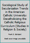 A Sociological Study of Secularization Trends in the American Catholic University: de-Catholicizing the Catholic Religious Curriculum