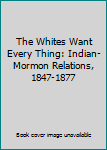 The Whites Want Every Thing: Indian-Mormon Relations, 1847-1877