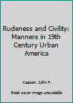 Unknown Binding Rudeness and Civility: Manners in 19th Century Urban America Book