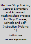 Hardcover Machine Shop Training Course: Elementary and Advanced Machine Shop Practice for Shop Courses, Schools and Self-Instruction {Volume 1} Book