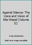 Hardcover Against Silence: The Voice and Vision of Elie Wiesel (Volume II) Book