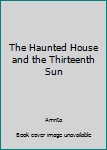 Hardcover The Haunted House and the Thirteenth Sun Book