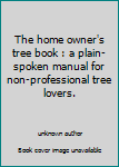 Unknown Binding The home owner's tree book : a plain-spoken manual for non-professional tree lovers. Book