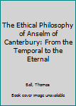 Hardcover The Ethical Philosophy of Anselm of Canterbury: From the Temporal to the Eternal Book