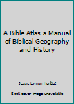 A Bible Atlas a Manual of Biblical Geography and History