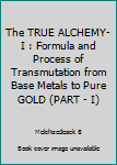 The TRUE ALCHEMY-I : Formula and Process of Transmutation from Base Metals to Pure GOLD (PART - I)