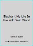 Unknown Binding Elephant My Life In The Wild Wild World Book