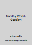 Unknown Binding Goodby World, Goodby! Book