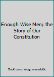 Hardcover Enough Wise Men; the Story of Our Constitution Book