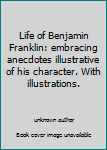 Life of Benjamin Franklin: embracing anecdotes illustrative of his character. With illustrations.