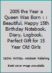 2005 the Year a Queen Was Born : : Beautiful, Happy 15th Birthday Notebook, Diary, Logbook, Perfect Gift for 15 Year Old Girls
