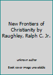 Unknown Binding New Frontiers of Christianity by Raughley, Ralph C. Jr. Book