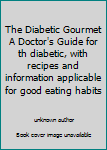 The Diabetic Gourmet A Doctor's Guide for th diabetic, with recipes and information applicable for good eating habits