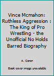 Paperback Vince Mcmahon: Ruthless Aggression : The King of Pro Wrestling - the Unofficial No Holds Barred Biography Book