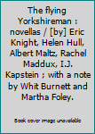 Hardcover The flying Yorkshireman : novellas / [by] Eric Knight, Helen Hull, Albert Maltz, Rachel Maddux, I.J. Kapstein ; with a note by Whit Burnett and Martha Foley. Book