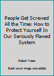 Paperback People Get Screwed All the Time: How to Protect Yourself In Our Seriously Flawed System Book