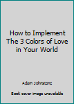 Paperback How to Implement The 3 Colors of Love in Your World Book