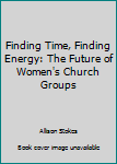 Paperback Finding Time, Finding Energy: The Future of Women's Church Groups Book