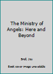 Hardcover The Ministry of Angels: Here and Beyond Book