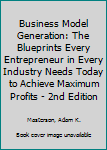 Business Model Generation: The Blueprints Every Entrepreneur in Every Industry Needs Today to Achieve Maximum Profits - 2nd Edition (management, startup, ... inspirational, startup entrepreneur)
