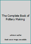Unknown Binding The Complete Book of Pottery Making Book