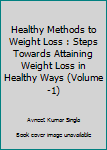 Healthy Methods to Weight Loss : Steps Towards Attaining Weight Loss in Healthy Ways (Volume-1)