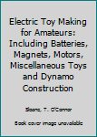 Electric Toy Making for Amateurs: Including Batteries, Magnets, Motors, Miscellaneous Toys and Dynamo Construction
