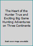 The Heart of the Hunter True and Exciting Big Game Hunting Adventures on Three Continents