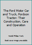 Hardcover The Ford Motor Car and Truck, Fordson Tractor: Their Construction, Care and Operation Book