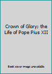 Crown of Glory; the Life of Pope Pius XII