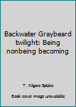 Unknown Binding Backwater Graybeard twilight: Being nonbeing becoming Book