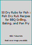 Paperback 50 Dry Rubs for Fish : Fish Dry Rub Recipes for BBQ Grilling, Baking, and Pan Fry Book