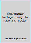 Unknown Binding The American heritage : design for national character. Book