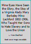 Mine Eyes Have Seen the Glory, the Stoy of a Virginia Alady Mary Berkeley Mino Lackford 1802-1906, Who Taught Her Sons to Hate Slavery and to Love the Union