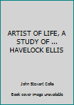 ARTIST OF LIFE, A STUDY OF ... HAVELOCK ELLIS