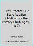 Unknown Binding Let's Practice Our Basic Addition (Addition for the Primary Child, Ages 5 to 7) Book