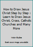 Paperback How to Draw Jesus Christ Step by Step : Learn to Draw Jesus Christ, Cross, Catholic Churches and Many More Book