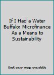 Paperback If I Had a Water Buffalo: Microfinance As a Means to Sustainability Book