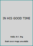 Unknown Binding IN HIS GOOD TIME Book