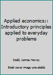 Unknown Binding Applied economics;: Introductory principles applied to everyday problems Book