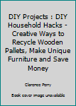 Paperback DIY Projects : DIY Household Hacks - Creative Ways to Recycle Wooden Pallets, Make Unique Furniture and Save Money Book