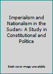 Unknown Binding Imperialism and Nationalism in the Sudan: A Study in Constitutional and Politica Book